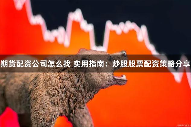 期货配资公司怎么找 实用指南：炒股股票配资策略分享
