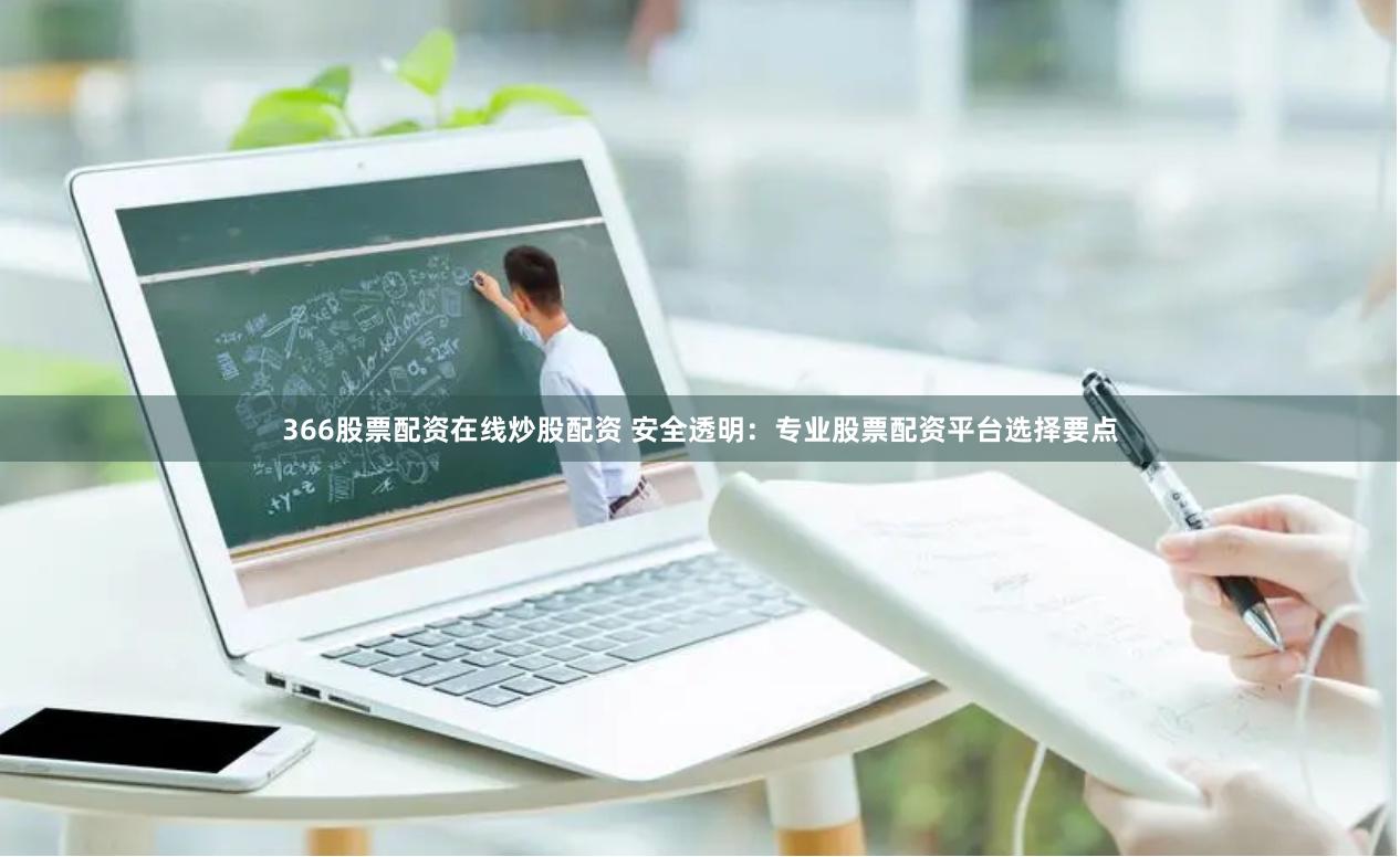 366股票配资在线炒股配资 安全透明：专业股票配资平台选择要点