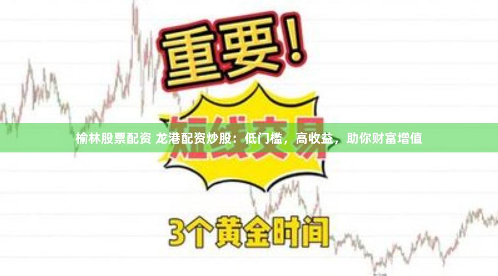 榆林股票配资 龙港配资炒股：低门槛，高收益，助你财富增值