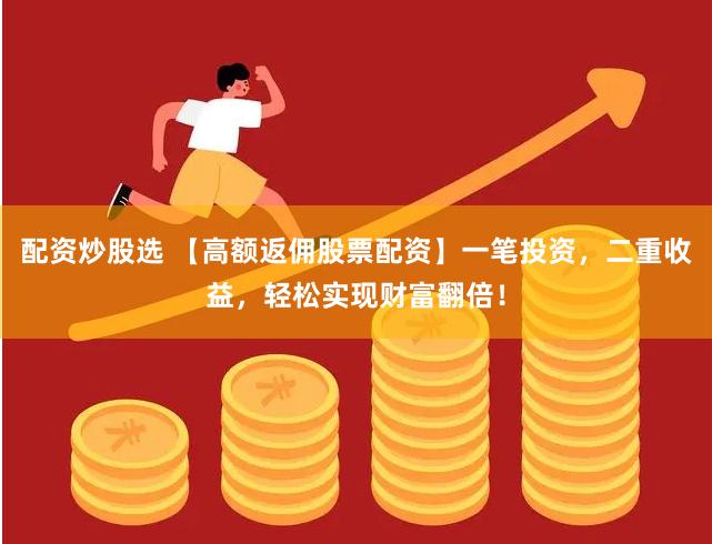 配资炒股选 【高额返佣股票配资】一笔投资，二重收益，轻松实现财富翻倍！