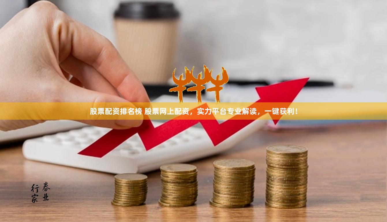 股票配资排名榜 股票网上配资，实力平台专业解读，一键获利！