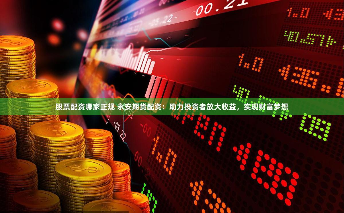 股票配资哪家正规 永安期货配资：助力投资者放大收益，实现财富梦想