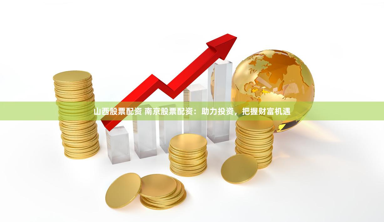 山西股票配资 南京股票配资：助力投资，把握财富机遇