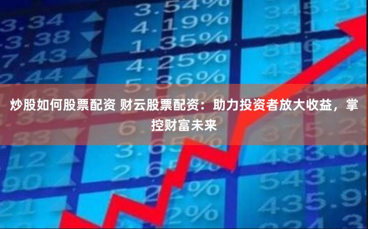 炒股如何股票配资 财云股票配资：助力投资者放大收益，掌控财富未来