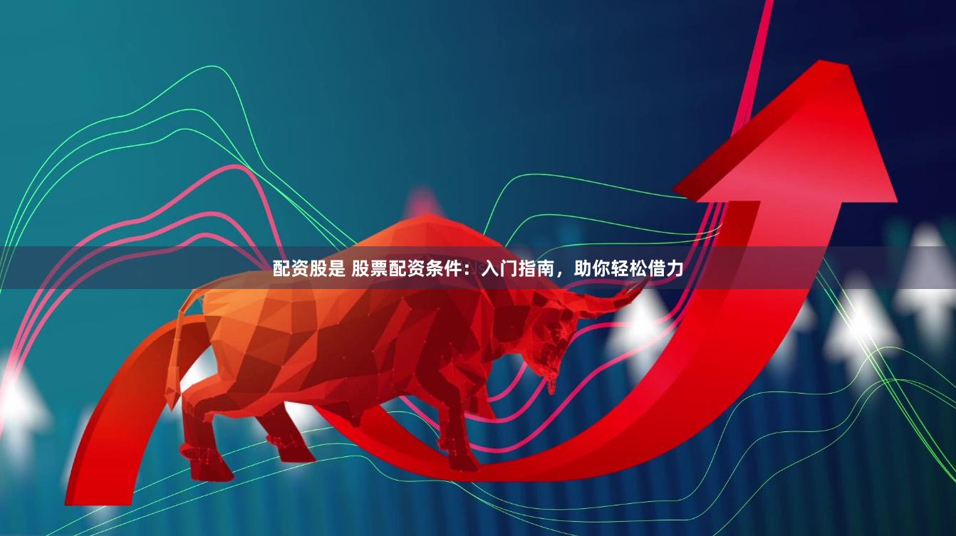 配资股是 股票配资条件：入门指南，助你轻松借力