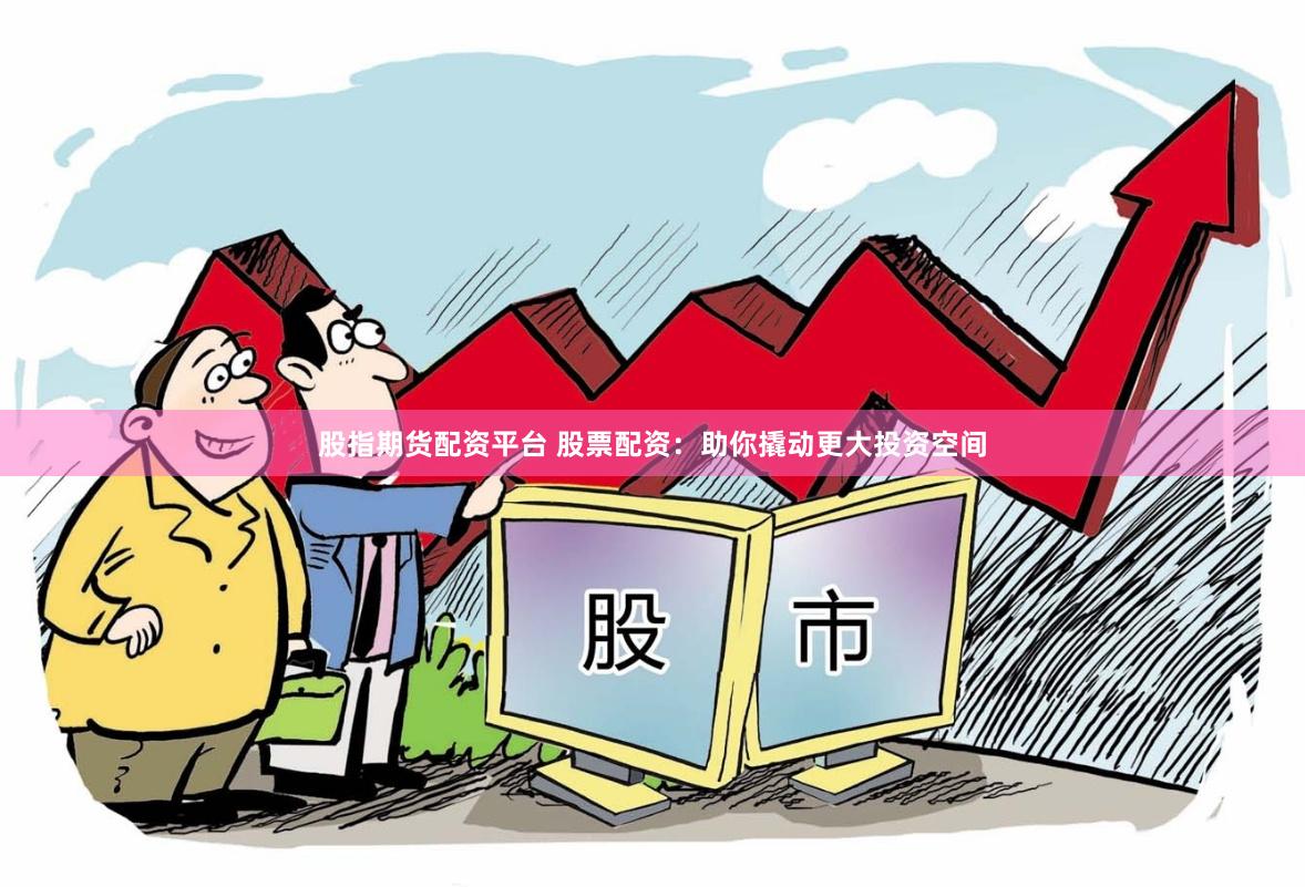 股指期货配资平台 股票配资：助你撬动更大投资空间