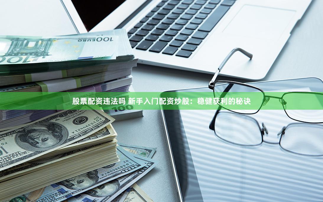 股票配资违法吗 新手入门配资炒股：稳健获利的秘诀