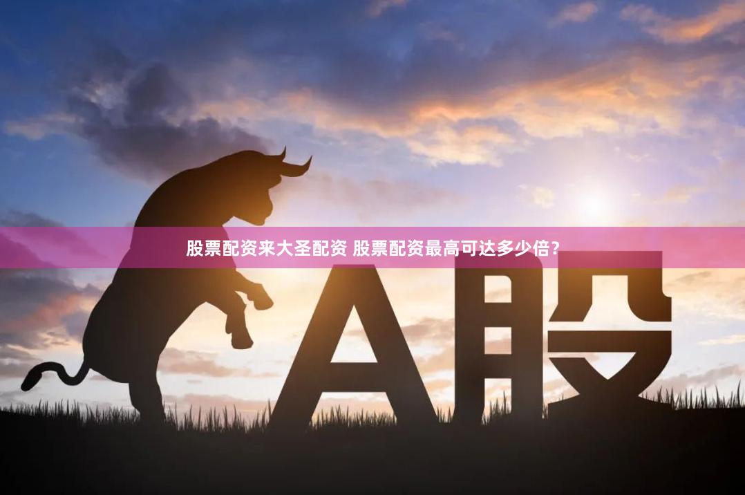 股票配资来大圣配资 股票配资最高可达多少倍？