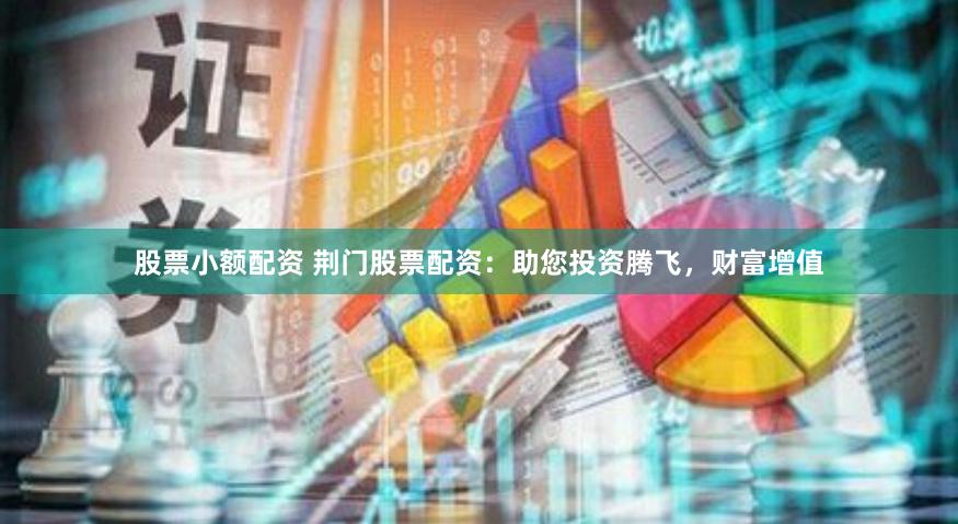 股票小额配资 荆门股票配资：助您投资腾飞，财富增值