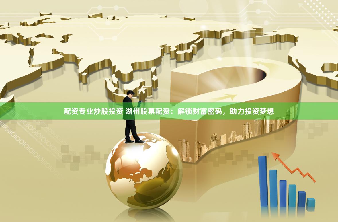配资专业炒股投资 湖州股票配资：解锁财富密码，助力投资梦想