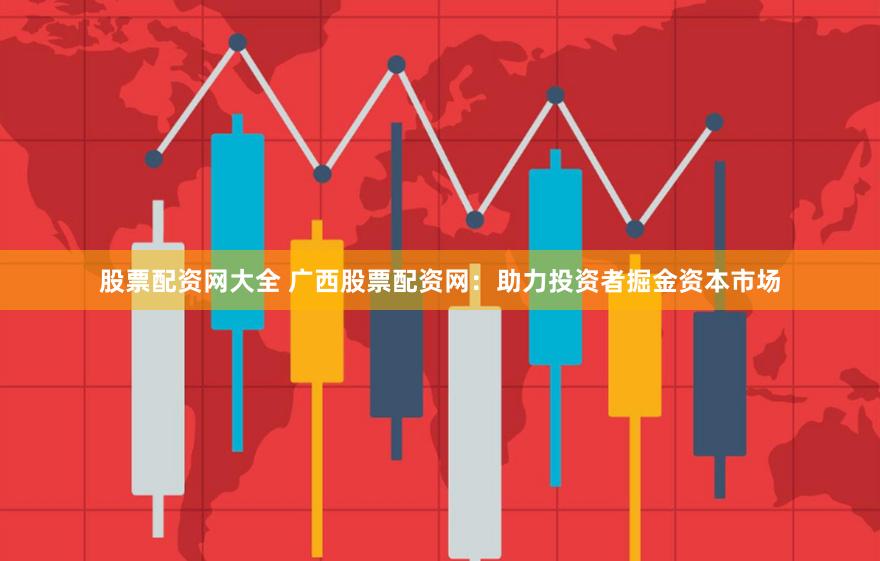 股票配资网大全 广西股票配资网：助力投资者掘金资本市场