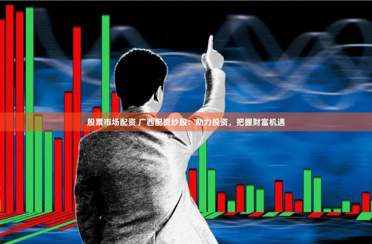 股票市场配资 广西配资炒股：助力投资，把握财富机遇