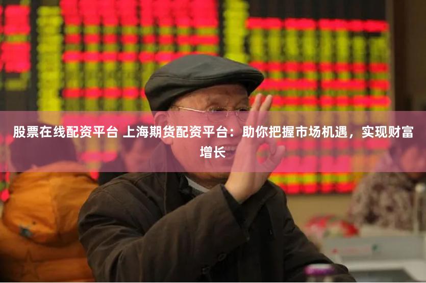 股票在线配资平台 上海期货配资平台：助你把握市场机遇，实现财富增长