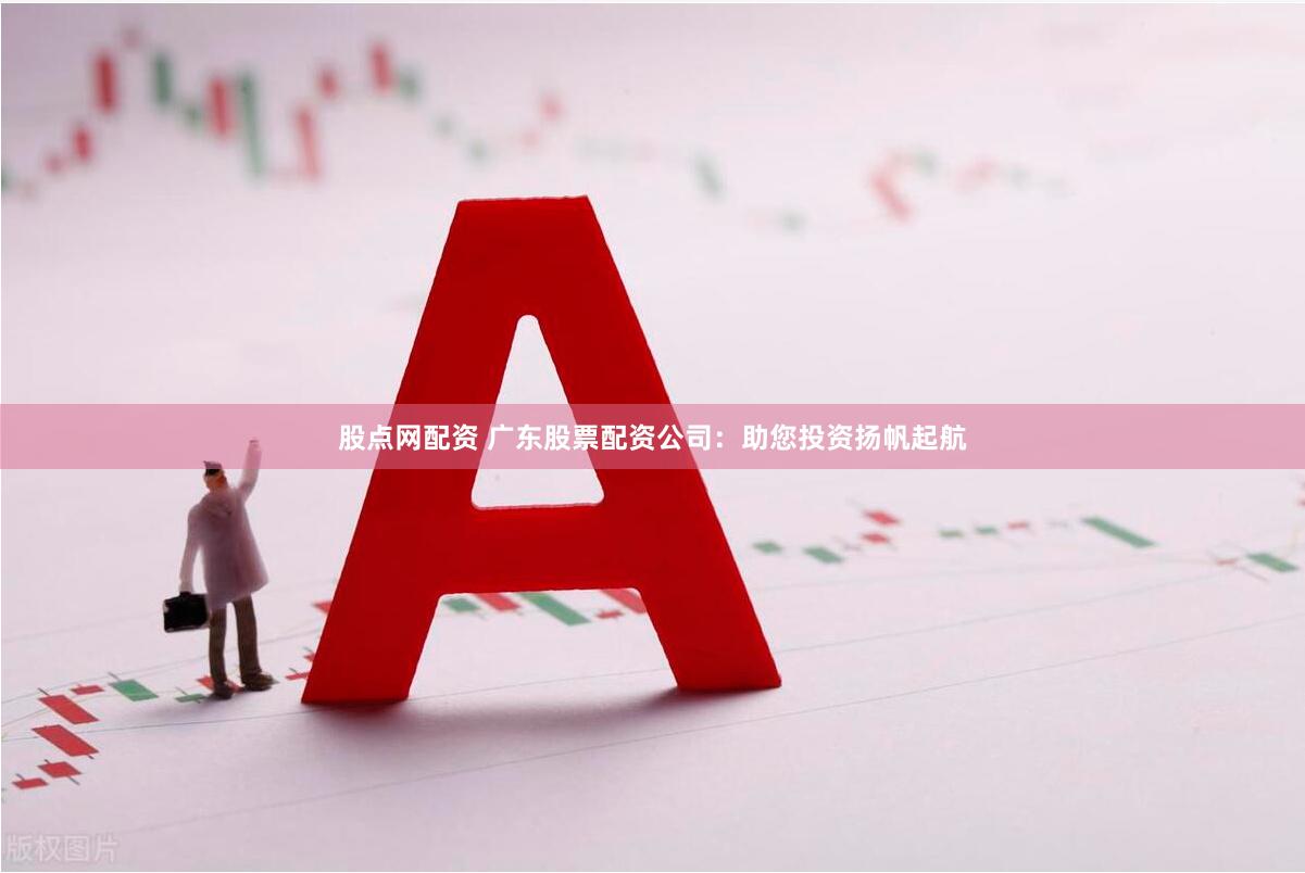 股点网配资 广东股票配资公司：助您投资扬帆起航