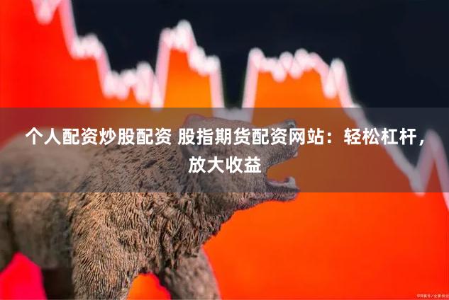 个人配资炒股配资 股指期货配资网站：轻松杠杆，放大收益