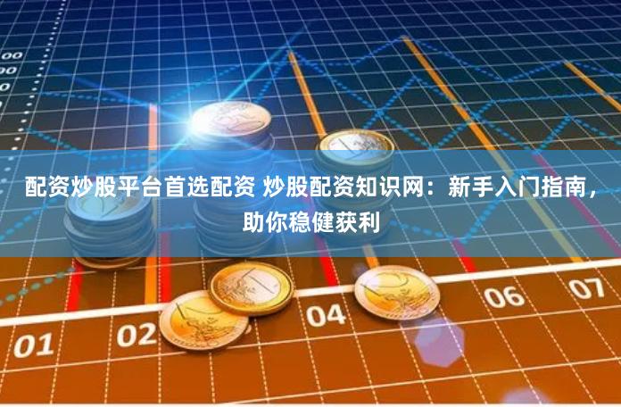 配资炒股平台首选配资 炒股配资知识网：新手入门指南，助你稳健获利