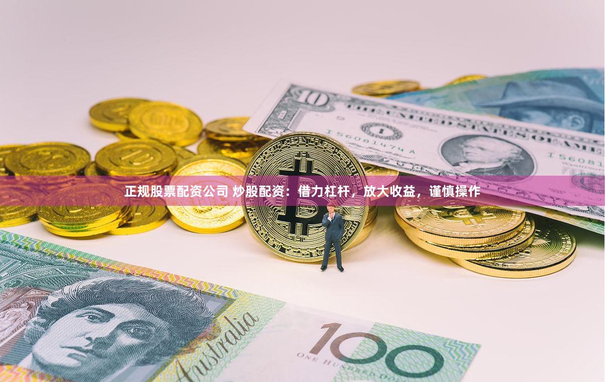 正规股票配资公司 炒股配资：借力杠杆，放大收益，谨慎操作