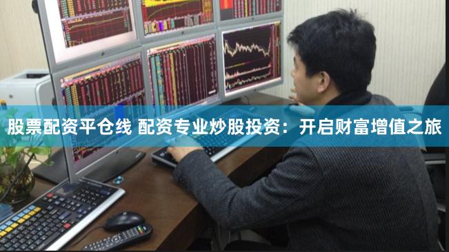 股票配资平仓线 配资专业炒股投资：开启财富增值之旅
