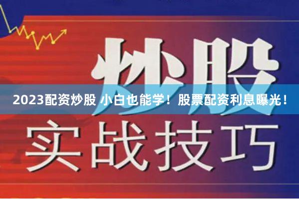 2023配资炒股 小白也能学！股票配资利息曝光！