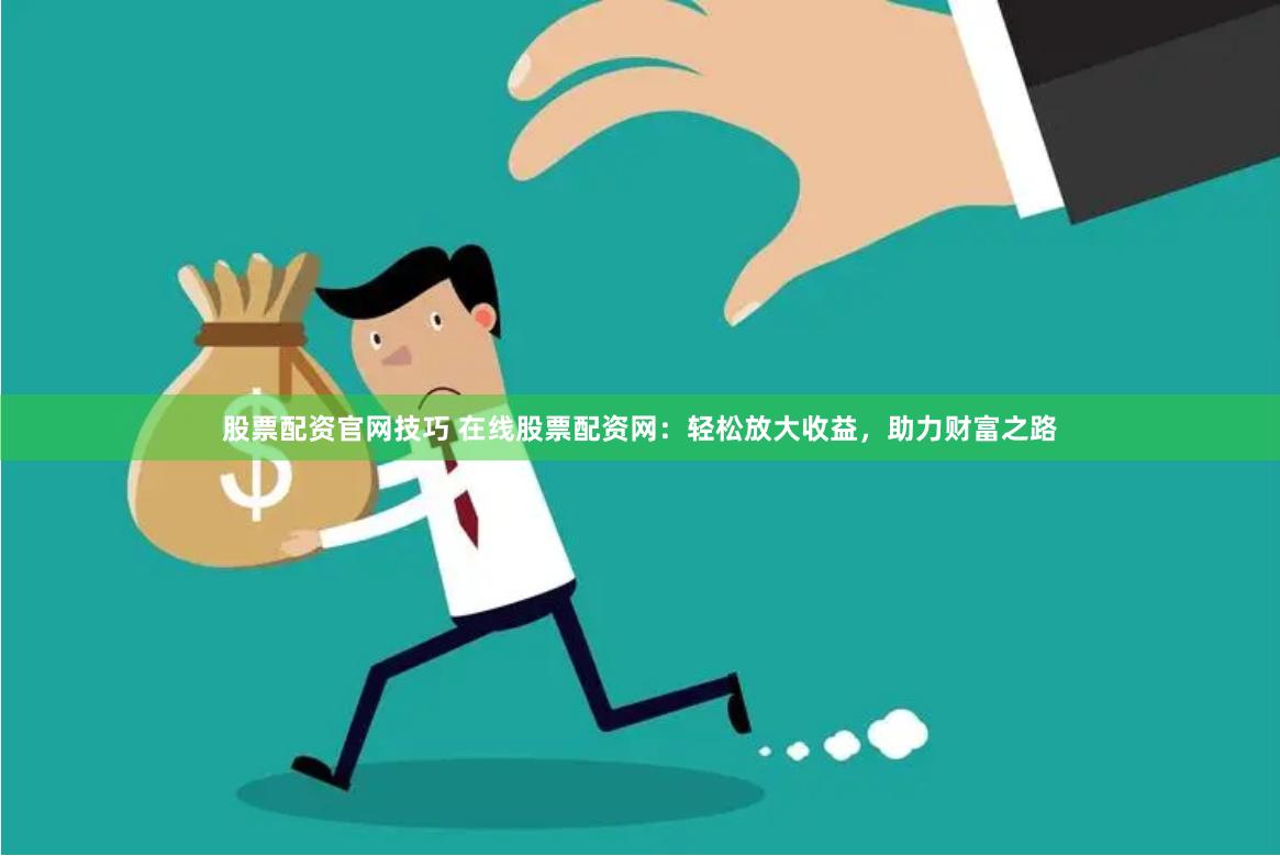 股票配资官网技巧 在线股票配资网：轻松放大收益，助力财富之路