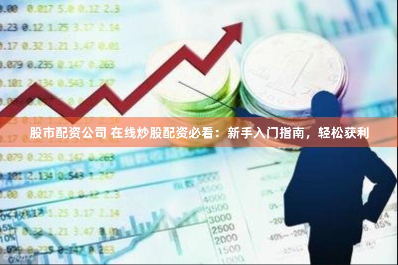 股市配资公司 在线炒股配资必看：新手入门指南，轻松获利