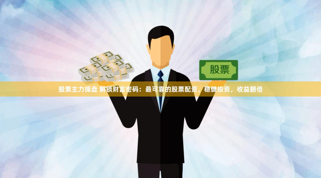 股票主力操盘 解锁财富密码：最可靠的股票配资，稳健投资，收益翻倍