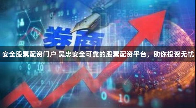 安全股票配资门户 吴忠安全可靠的股票配资平台，助你投资无忧