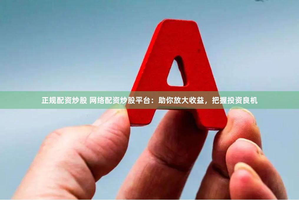 正规配资炒股 网络配资炒股平台：助你放大收益，把握投资良机