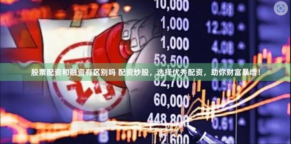 股票配资和融资有区别吗 配资炒股，选择优秀配资，助你财富暴增！