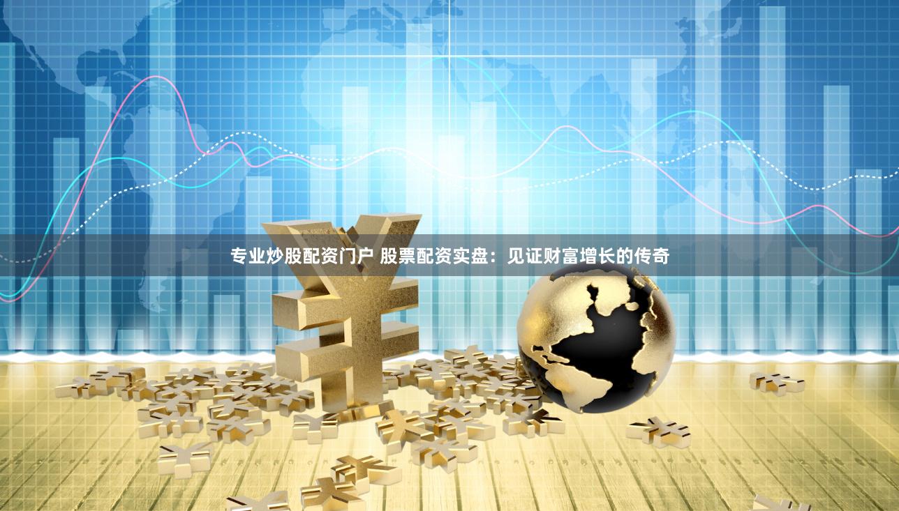 专业炒股配资门户 股票配资实盘：见证财富增长的传奇
