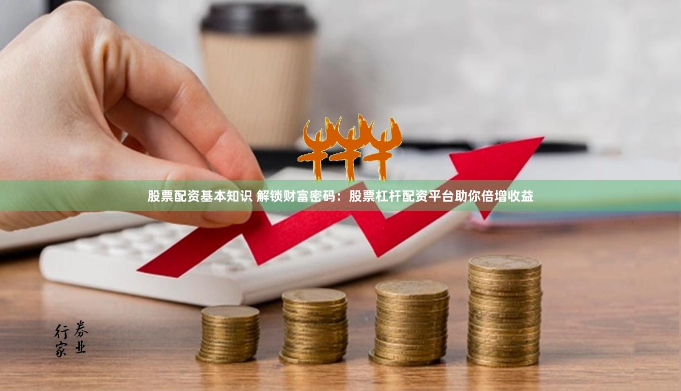 股票配资基本知识 解锁财富密码：股票杠杆配资平台助你倍增收益