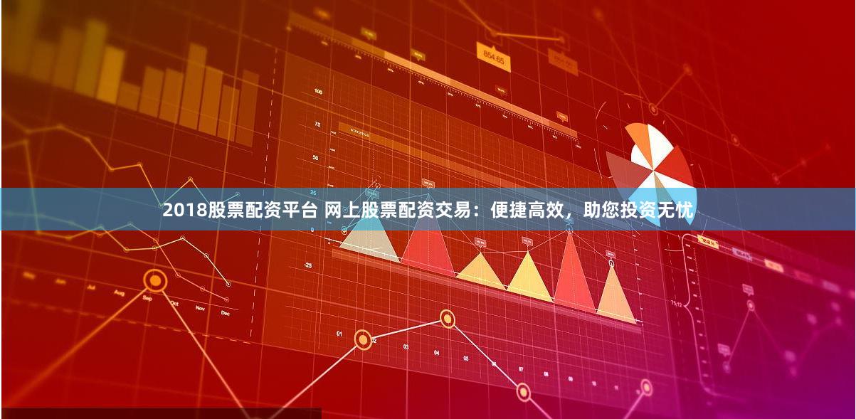 2018股票配资平台 网上股票配资交易：便捷高效，助您投资无忧