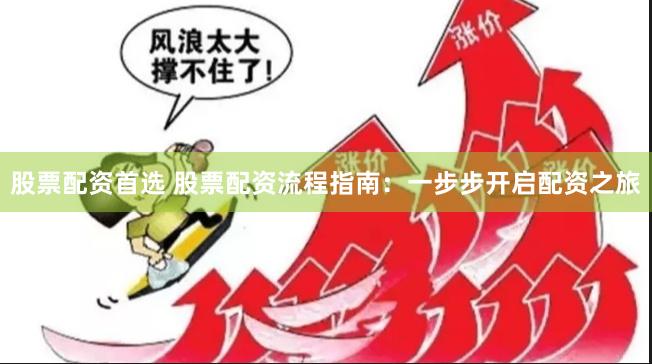 股票配资首选 股票配资流程指南：一步步开启配资之旅