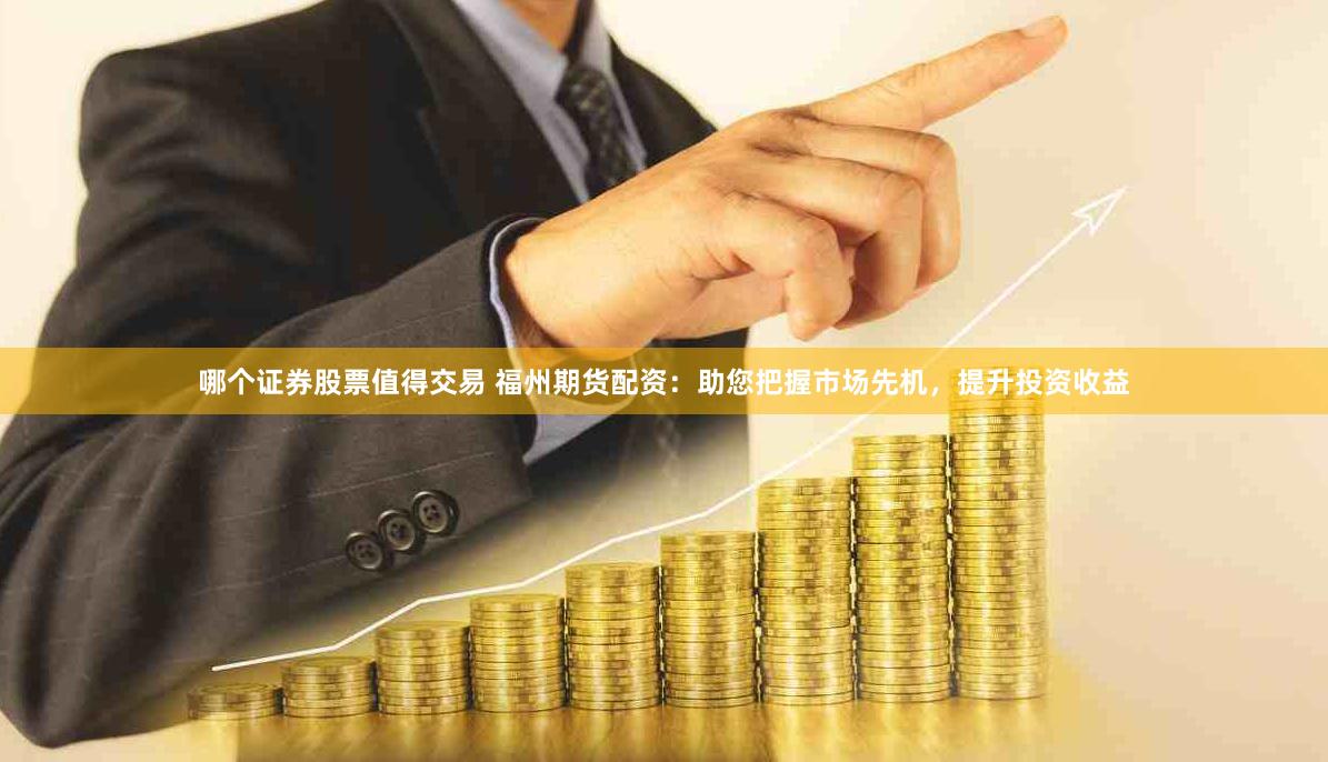 哪个证券股票值得交易 福州期货配资：助您把握市场先机，提升投资收益