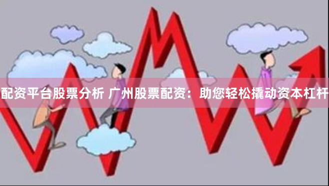 配资平台股票分析 广州股票配资：助您轻松撬动资本杠杆
