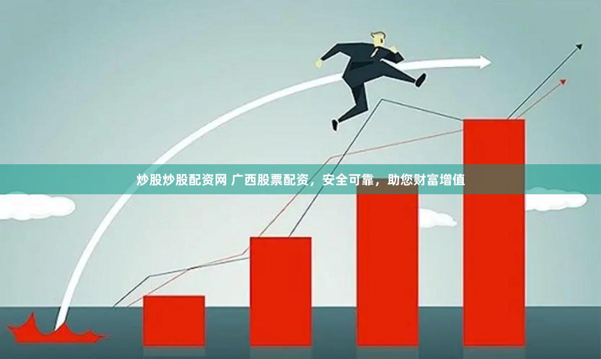炒股炒股配资网 广西股票配资，安全可靠，助您财富增值
