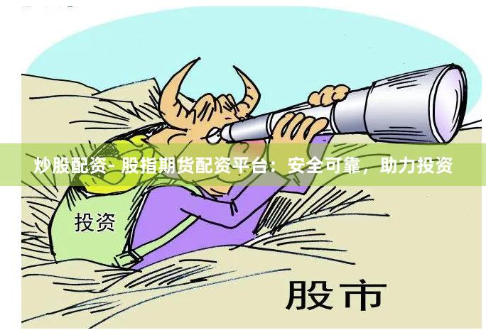 炒股配资- 股指期货配资平台：安全可靠，助力投资