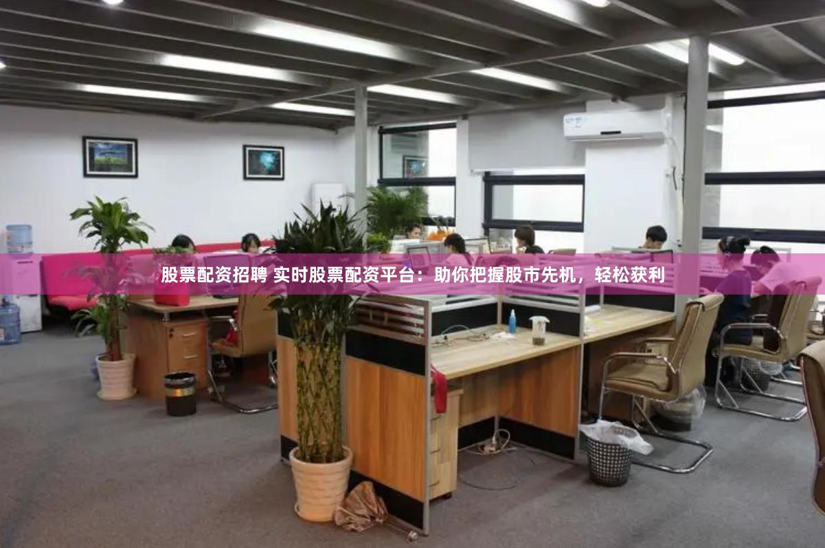 股票配资招聘 实时股票配资平台：助你把握股市先机，轻松获利