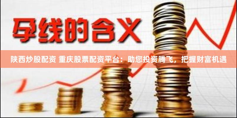 陕西炒股配资 重庆股票配资平台：助您投资腾飞，把握财富机遇