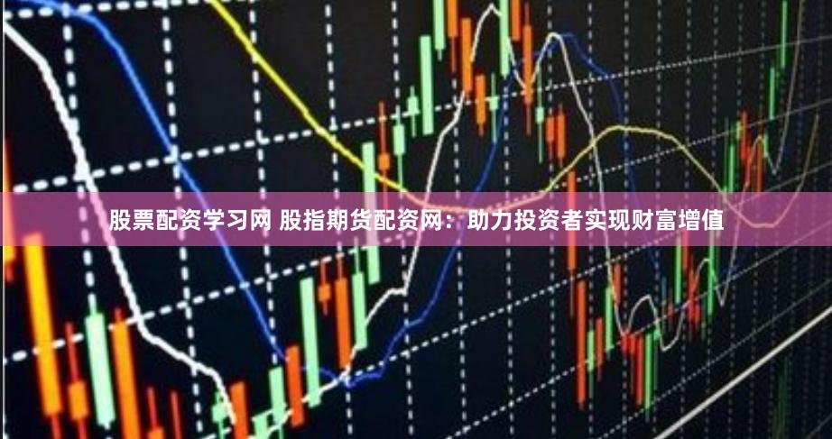 股票配资学习网 股指期货配资网：助力投资者实现财富增值