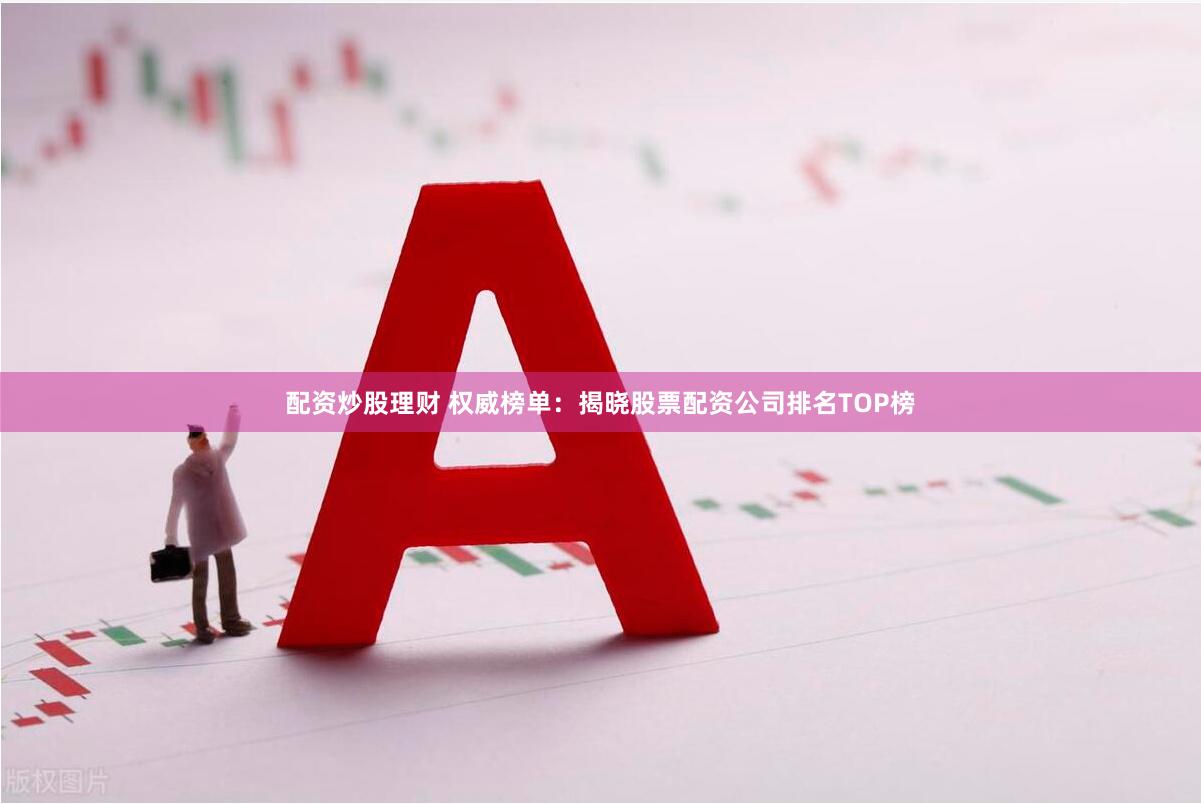 配资炒股理财 权威榜单：揭晓股票配资公司排名TOP榜