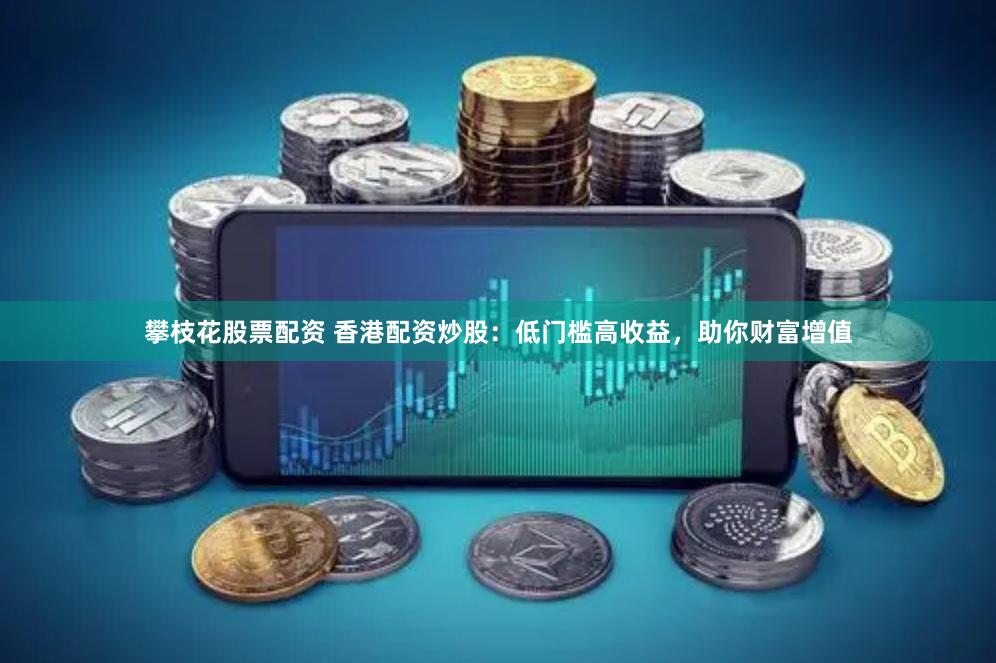 攀枝花股票配资 香港配资炒股：低门槛高收益，助你财富增值