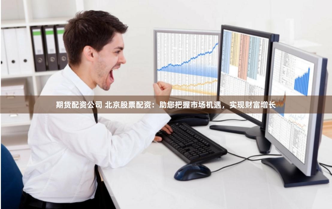 期货配资公司 北京股票配资：助您把握市场机遇，实现财富增长