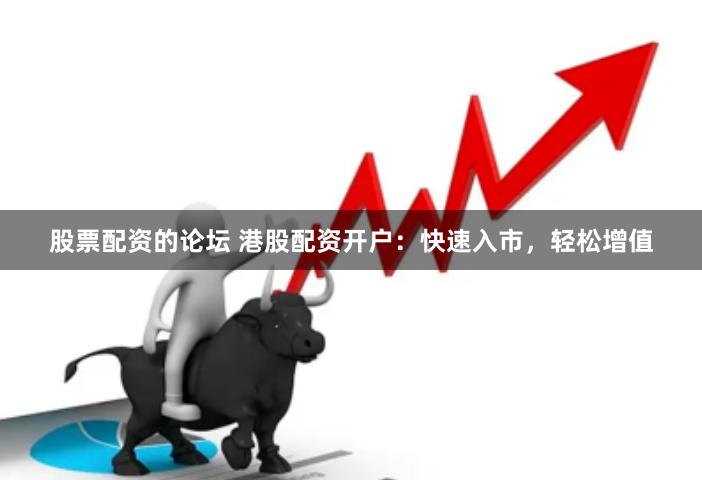 股票配资的论坛 港股配资开户：快速入市，轻松增值