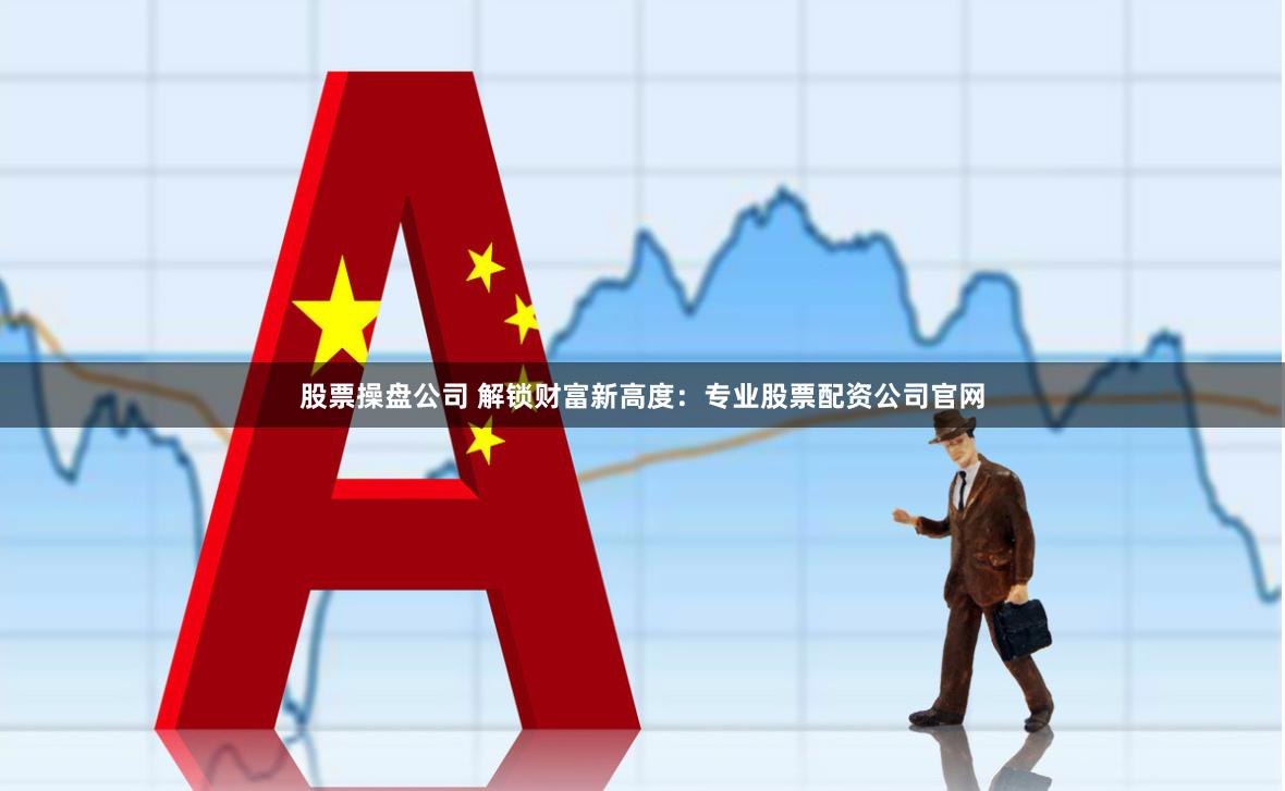 股票操盘公司 解锁财富新高度：专业股票配资公司官网