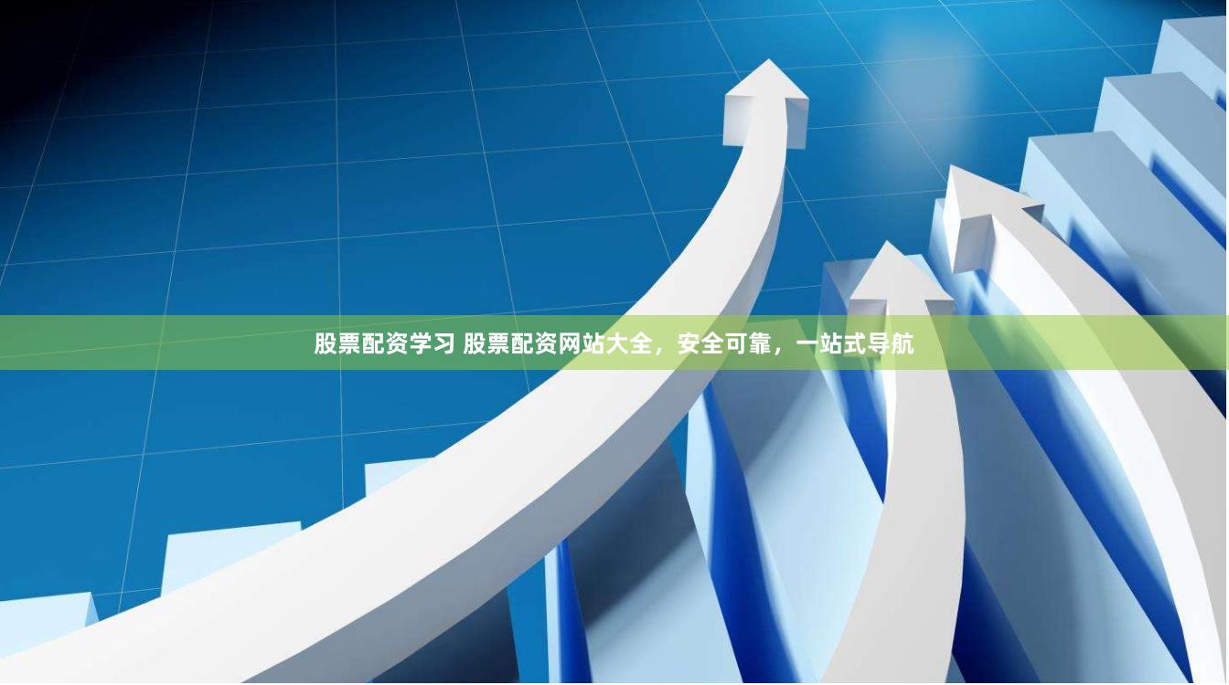 股票配资学习 股票配资网站大全，安全可靠，一站式导航