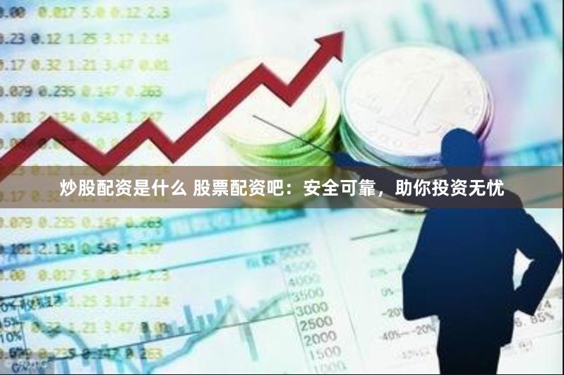 炒股配资是什么 股票配资吧：安全可靠，助你投资无忧