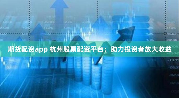 期货配资app 杭州股票配资平台：助力投资者放大收益
