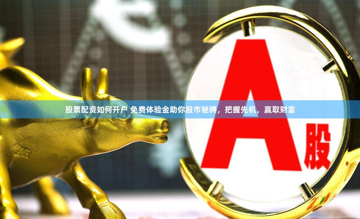 股票配资如何开户 免费体验金助你股市驰骋，把握先机，赢取财富
