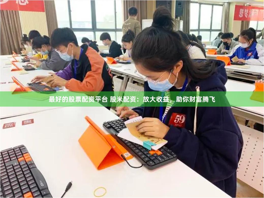 最好的股票配资平台 股米配资：放大收益，助你财富腾飞